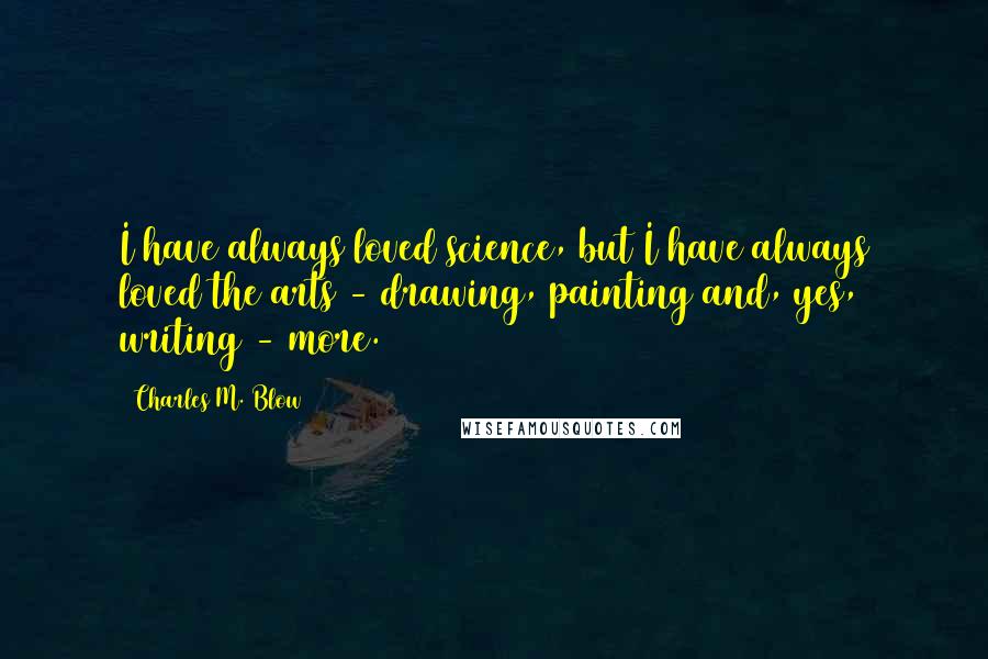 Charles M. Blow Quotes: I have always loved science, but I have always loved the arts - drawing, painting and, yes, writing - more.