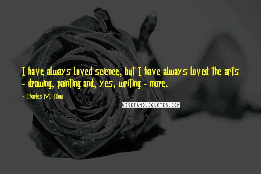 Charles M. Blow Quotes: I have always loved science, but I have always loved the arts - drawing, painting and, yes, writing - more.