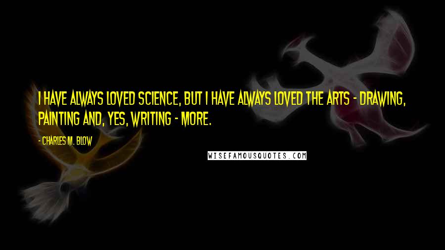 Charles M. Blow Quotes: I have always loved science, but I have always loved the arts - drawing, painting and, yes, writing - more.