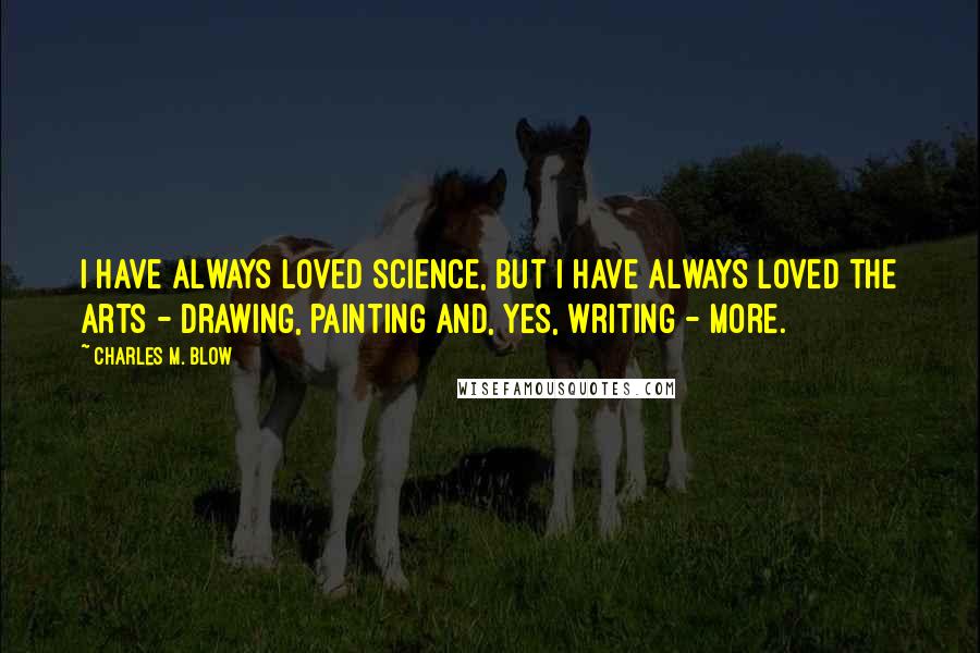 Charles M. Blow Quotes: I have always loved science, but I have always loved the arts - drawing, painting and, yes, writing - more.