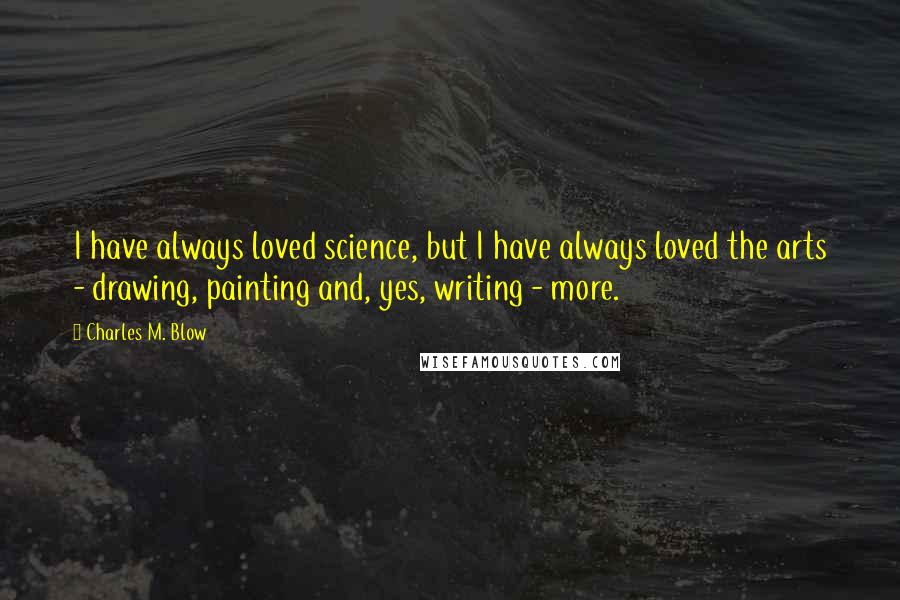 Charles M. Blow Quotes: I have always loved science, but I have always loved the arts - drawing, painting and, yes, writing - more.