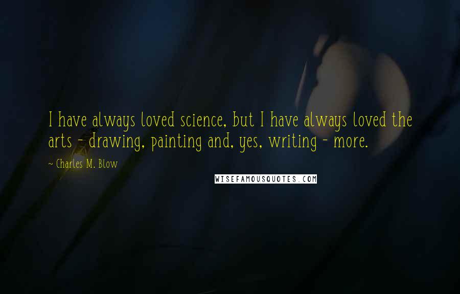 Charles M. Blow Quotes: I have always loved science, but I have always loved the arts - drawing, painting and, yes, writing - more.