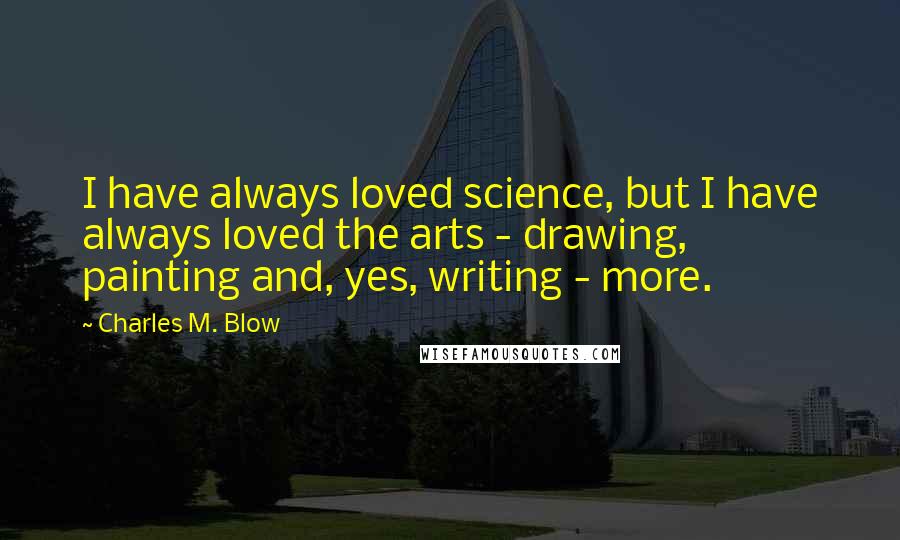 Charles M. Blow Quotes: I have always loved science, but I have always loved the arts - drawing, painting and, yes, writing - more.