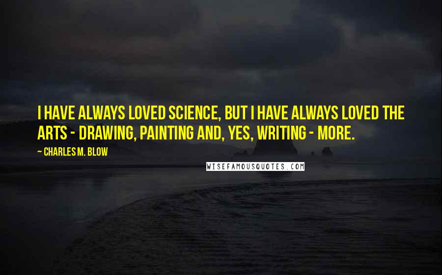 Charles M. Blow Quotes: I have always loved science, but I have always loved the arts - drawing, painting and, yes, writing - more.