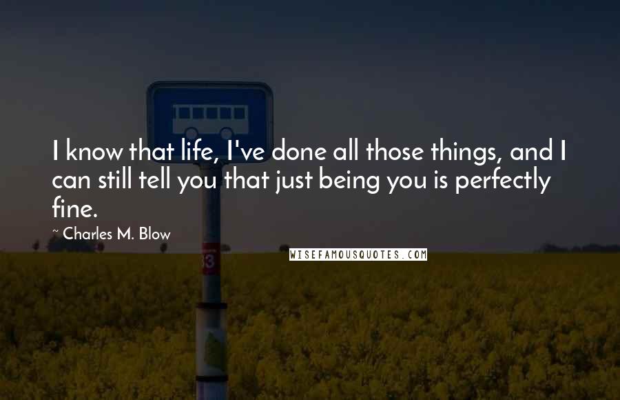 Charles M. Blow Quotes: I know that life, I've done all those things, and I can still tell you that just being you is perfectly fine.