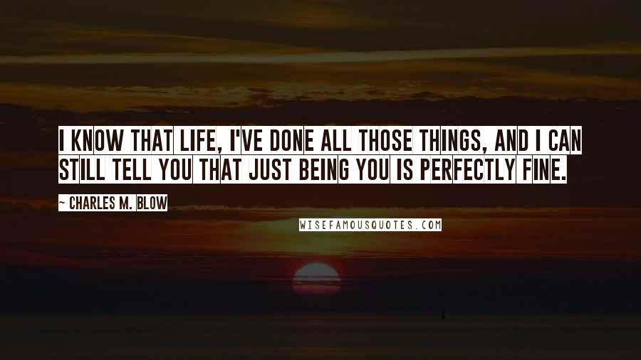 Charles M. Blow Quotes: I know that life, I've done all those things, and I can still tell you that just being you is perfectly fine.