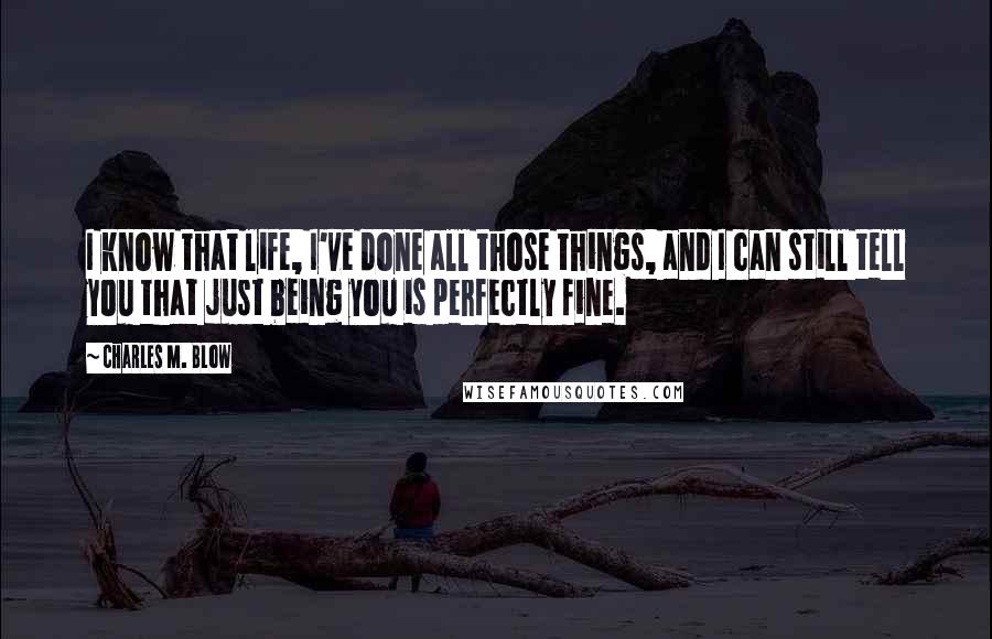 Charles M. Blow Quotes: I know that life, I've done all those things, and I can still tell you that just being you is perfectly fine.