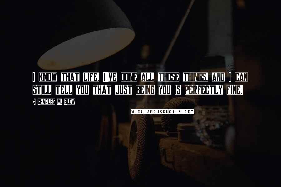 Charles M. Blow Quotes: I know that life, I've done all those things, and I can still tell you that just being you is perfectly fine.
