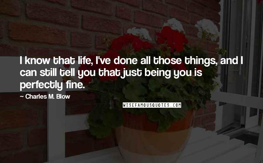 Charles M. Blow Quotes: I know that life, I've done all those things, and I can still tell you that just being you is perfectly fine.