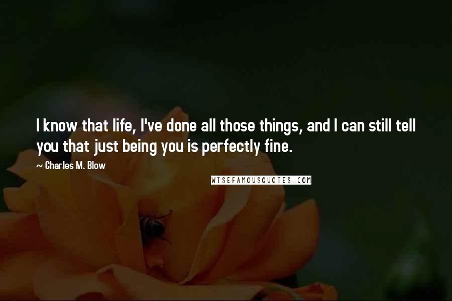 Charles M. Blow Quotes: I know that life, I've done all those things, and I can still tell you that just being you is perfectly fine.