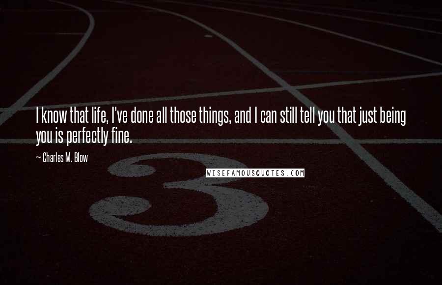 Charles M. Blow Quotes: I know that life, I've done all those things, and I can still tell you that just being you is perfectly fine.