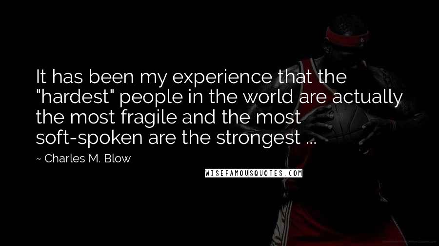 Charles M. Blow Quotes: It has been my experience that the "hardest" people in the world are actually the most fragile and the most soft-spoken are the strongest ...