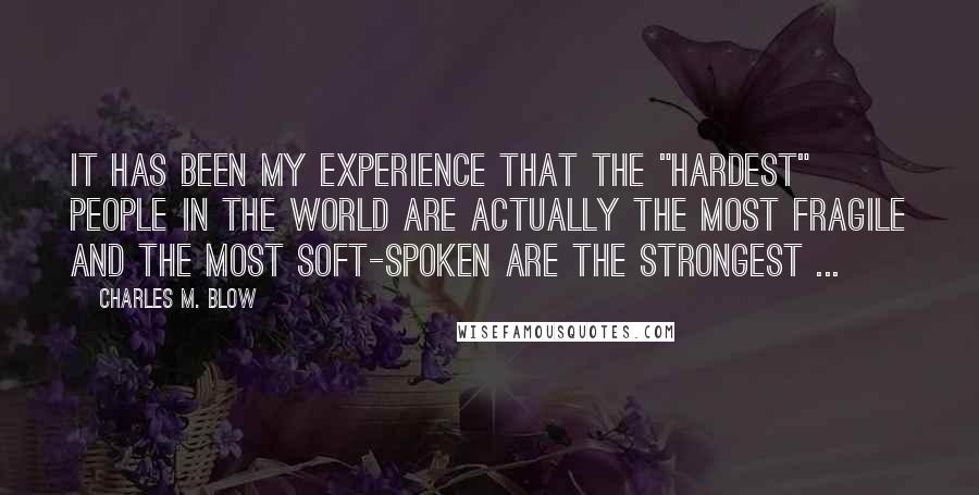 Charles M. Blow Quotes: It has been my experience that the "hardest" people in the world are actually the most fragile and the most soft-spoken are the strongest ...