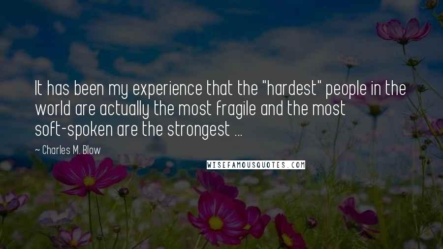Charles M. Blow Quotes: It has been my experience that the "hardest" people in the world are actually the most fragile and the most soft-spoken are the strongest ...