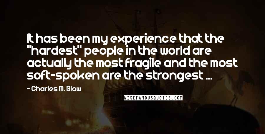 Charles M. Blow Quotes: It has been my experience that the "hardest" people in the world are actually the most fragile and the most soft-spoken are the strongest ...