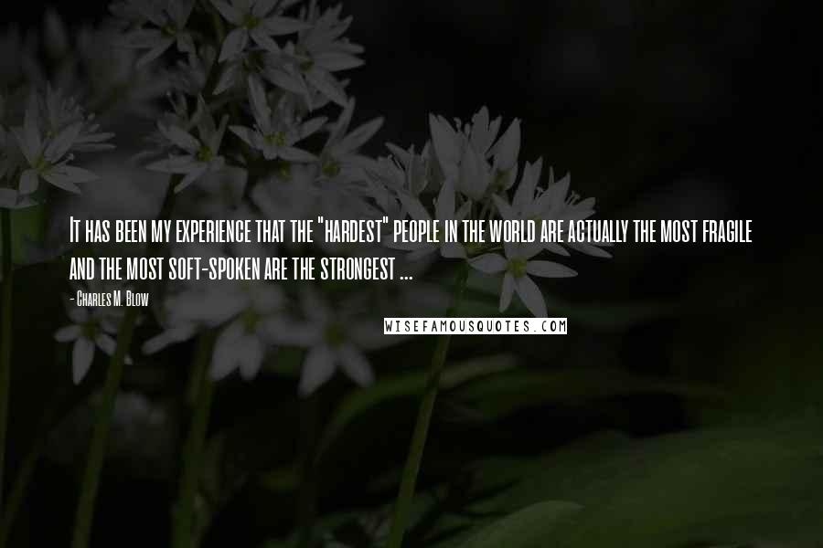 Charles M. Blow Quotes: It has been my experience that the "hardest" people in the world are actually the most fragile and the most soft-spoken are the strongest ...