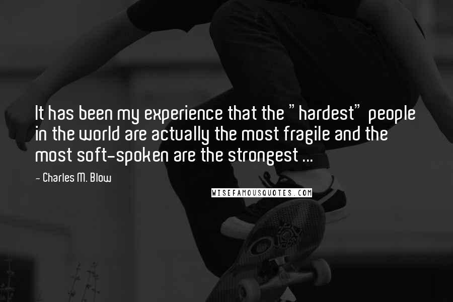 Charles M. Blow Quotes: It has been my experience that the "hardest" people in the world are actually the most fragile and the most soft-spoken are the strongest ...