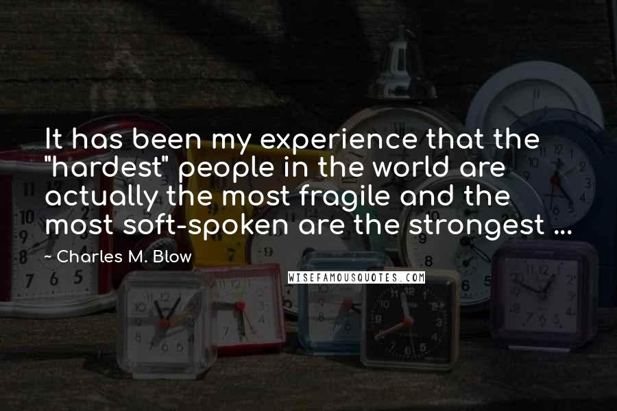 Charles M. Blow Quotes: It has been my experience that the "hardest" people in the world are actually the most fragile and the most soft-spoken are the strongest ...