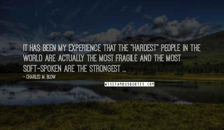 Charles M. Blow Quotes: It has been my experience that the "hardest" people in the world are actually the most fragile and the most soft-spoken are the strongest ...