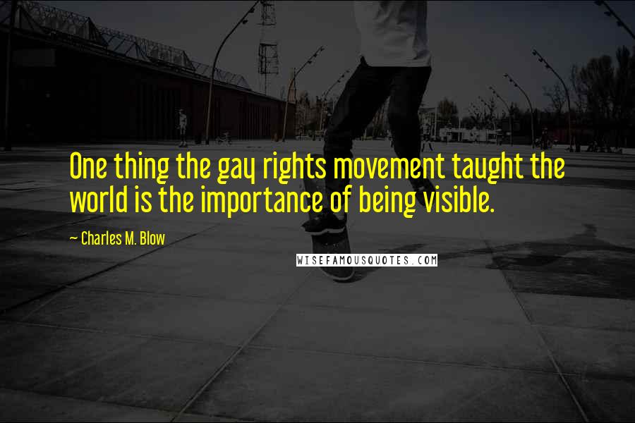 Charles M. Blow Quotes: One thing the gay rights movement taught the world is the importance of being visible.