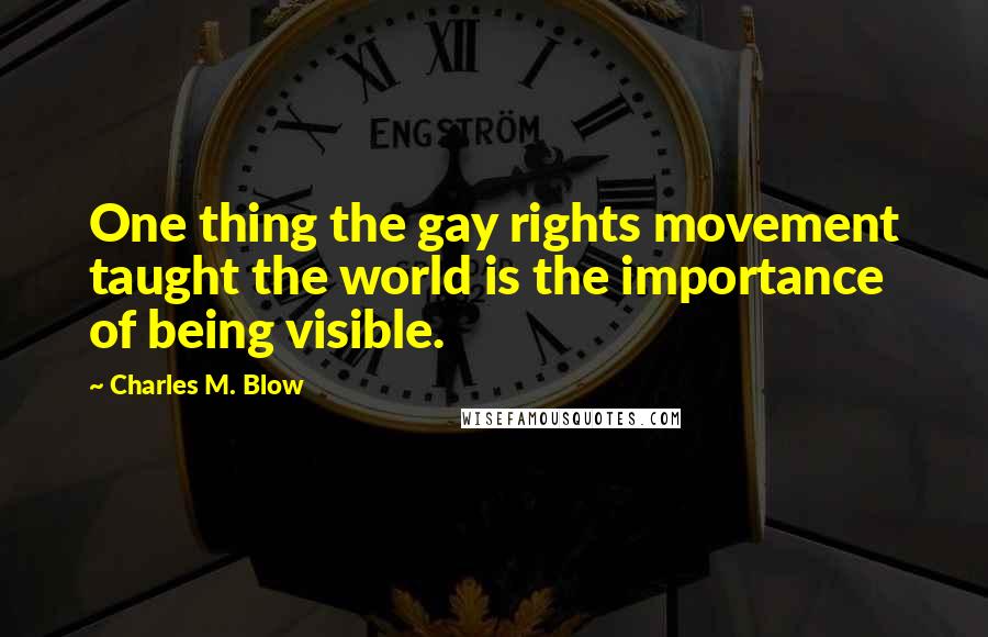 Charles M. Blow Quotes: One thing the gay rights movement taught the world is the importance of being visible.