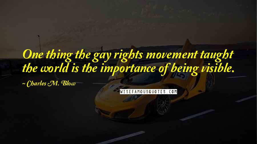 Charles M. Blow Quotes: One thing the gay rights movement taught the world is the importance of being visible.