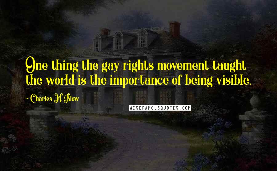 Charles M. Blow Quotes: One thing the gay rights movement taught the world is the importance of being visible.
