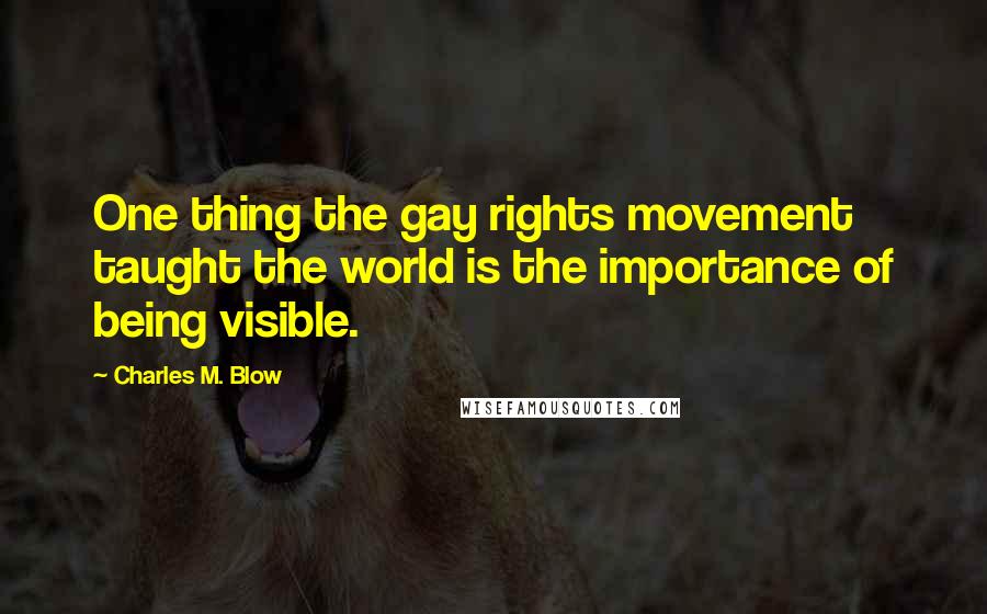 Charles M. Blow Quotes: One thing the gay rights movement taught the world is the importance of being visible.