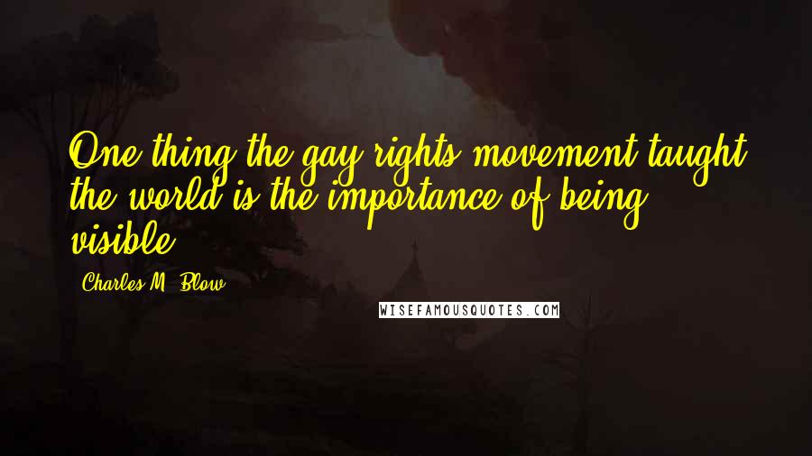 Charles M. Blow Quotes: One thing the gay rights movement taught the world is the importance of being visible.