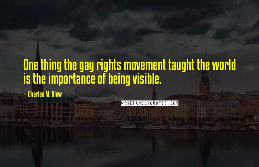 Charles M. Blow Quotes: One thing the gay rights movement taught the world is the importance of being visible.