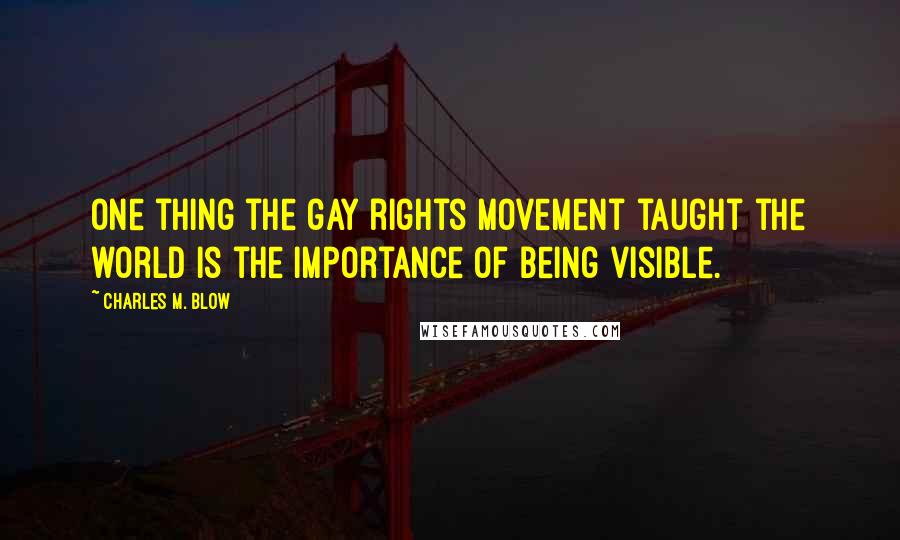 Charles M. Blow Quotes: One thing the gay rights movement taught the world is the importance of being visible.