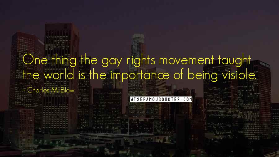 Charles M. Blow Quotes: One thing the gay rights movement taught the world is the importance of being visible.