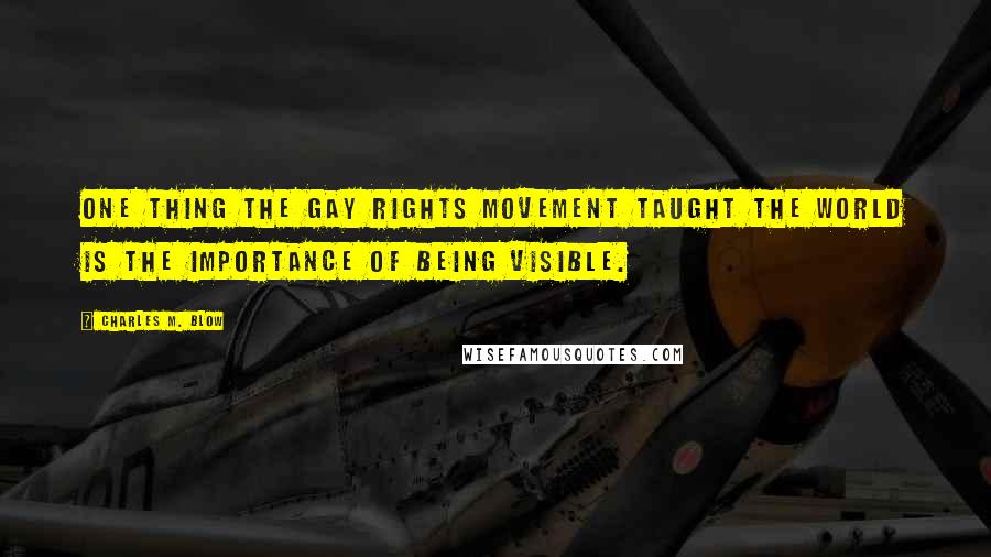 Charles M. Blow Quotes: One thing the gay rights movement taught the world is the importance of being visible.