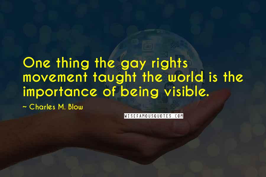 Charles M. Blow Quotes: One thing the gay rights movement taught the world is the importance of being visible.