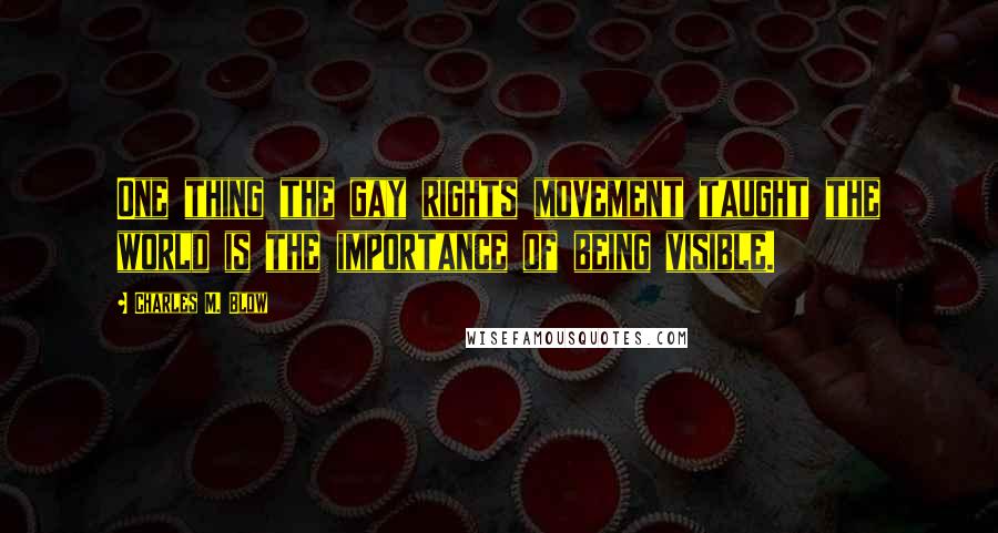 Charles M. Blow Quotes: One thing the gay rights movement taught the world is the importance of being visible.