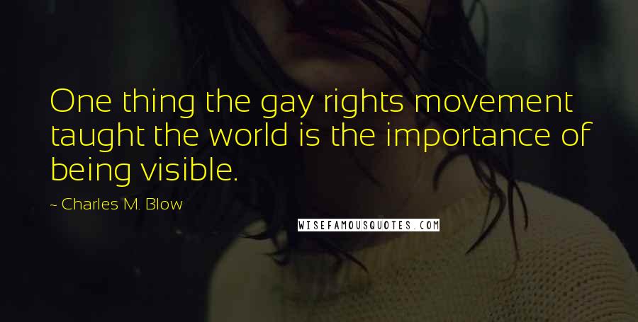 Charles M. Blow Quotes: One thing the gay rights movement taught the world is the importance of being visible.