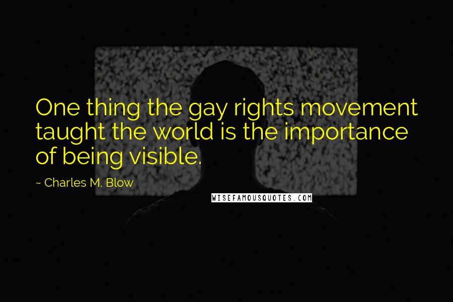 Charles M. Blow Quotes: One thing the gay rights movement taught the world is the importance of being visible.