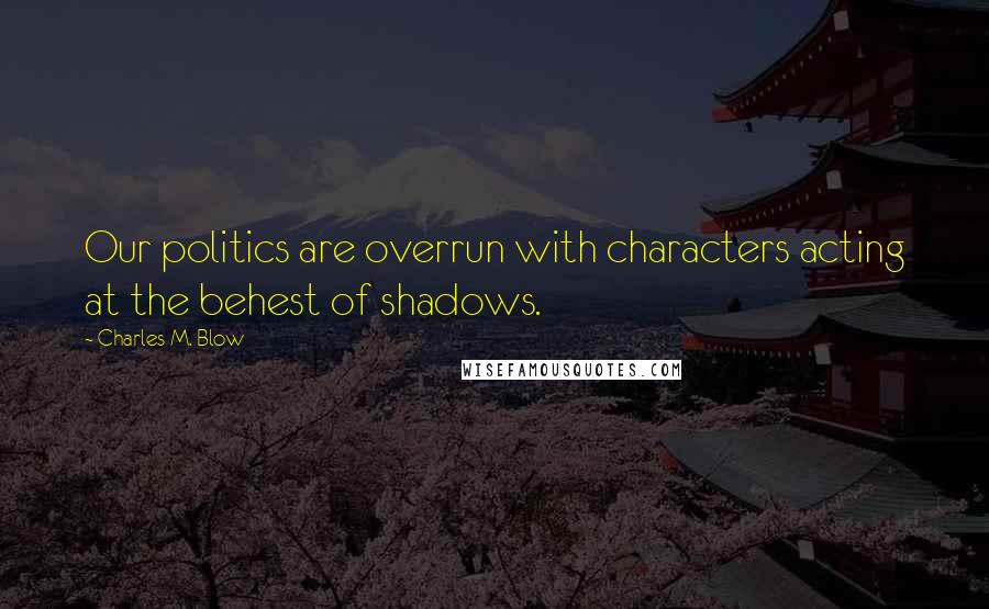 Charles M. Blow Quotes: Our politics are overrun with characters acting at the behest of shadows.