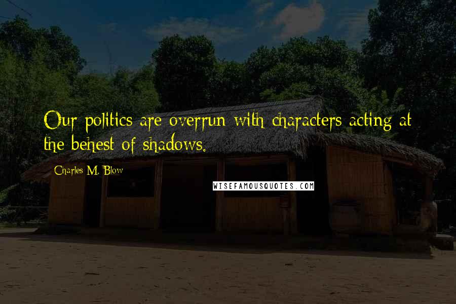 Charles M. Blow Quotes: Our politics are overrun with characters acting at the behest of shadows.
