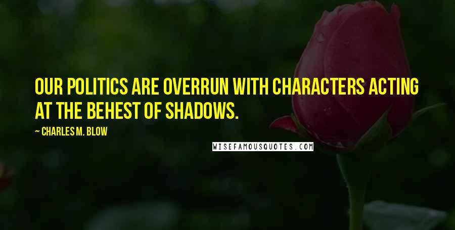 Charles M. Blow Quotes: Our politics are overrun with characters acting at the behest of shadows.