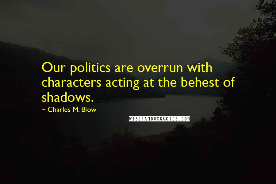 Charles M. Blow Quotes: Our politics are overrun with characters acting at the behest of shadows.