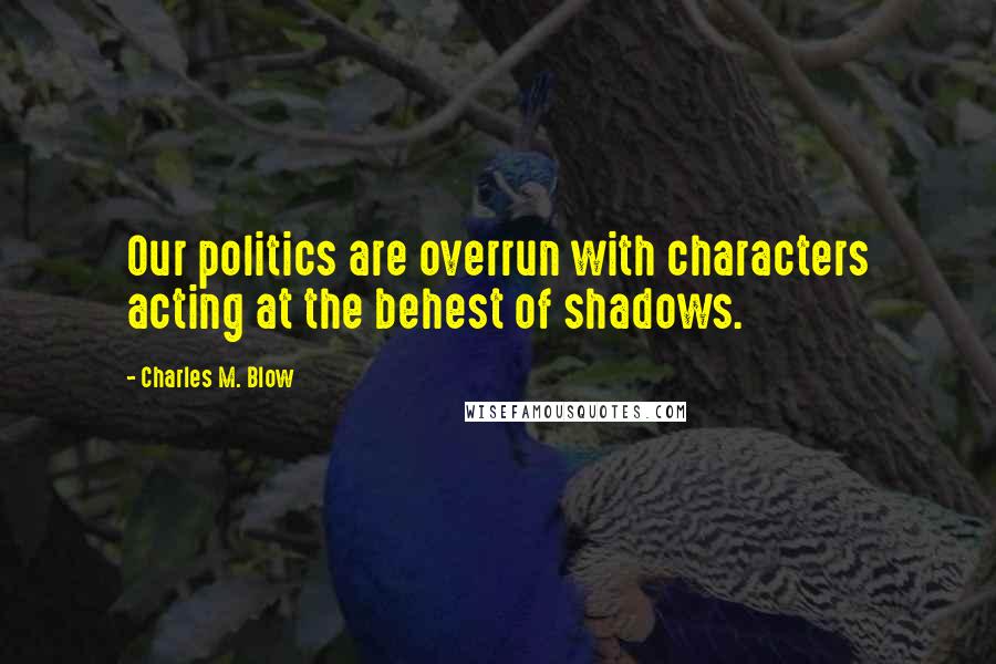 Charles M. Blow Quotes: Our politics are overrun with characters acting at the behest of shadows.