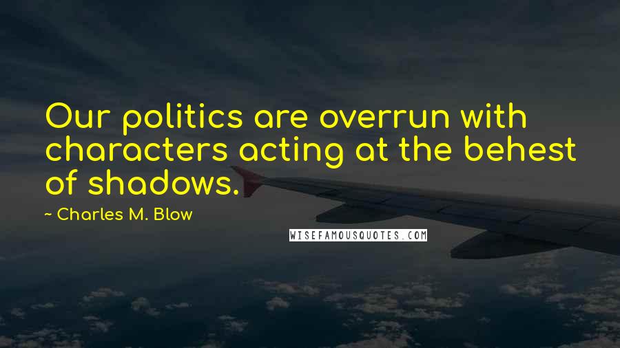 Charles M. Blow Quotes: Our politics are overrun with characters acting at the behest of shadows.
