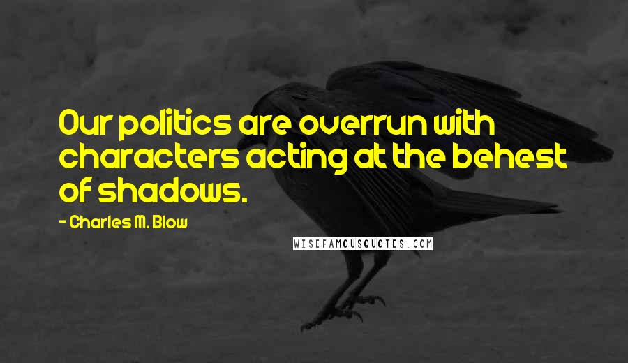 Charles M. Blow Quotes: Our politics are overrun with characters acting at the behest of shadows.