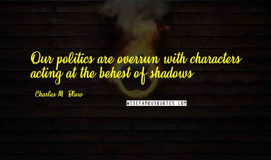 Charles M. Blow Quotes: Our politics are overrun with characters acting at the behest of shadows.