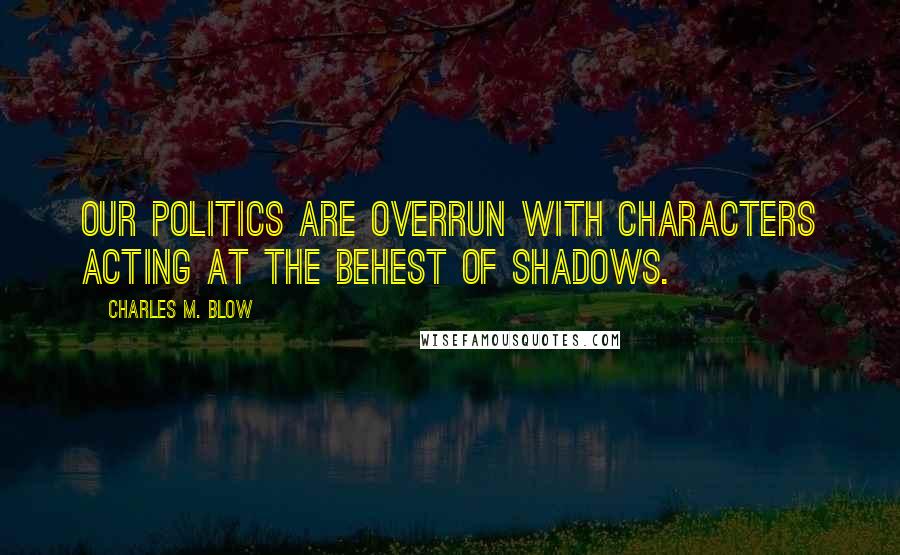 Charles M. Blow Quotes: Our politics are overrun with characters acting at the behest of shadows.