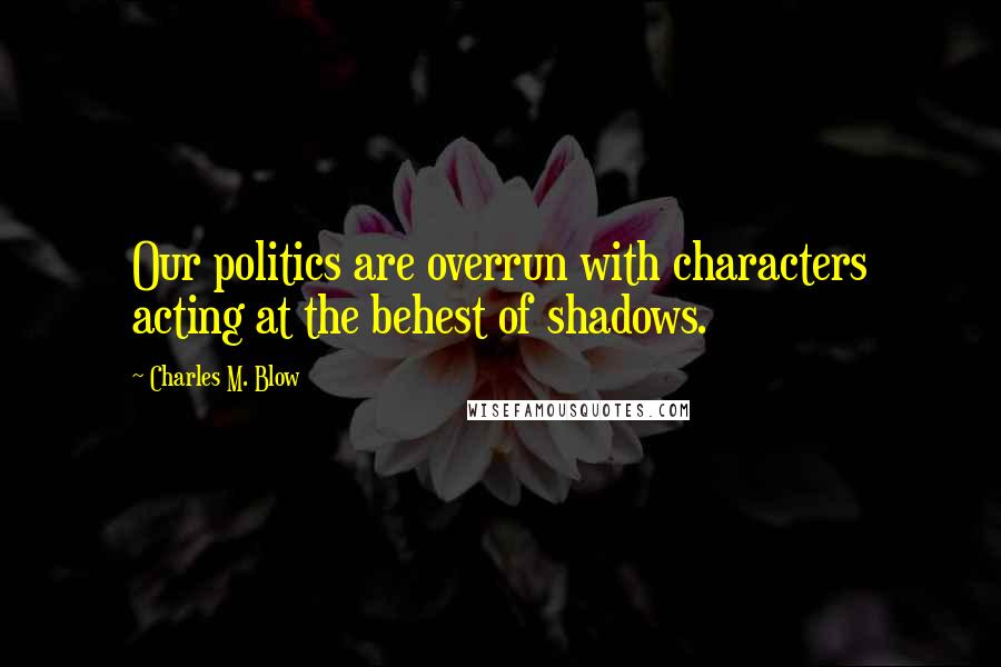Charles M. Blow Quotes: Our politics are overrun with characters acting at the behest of shadows.
