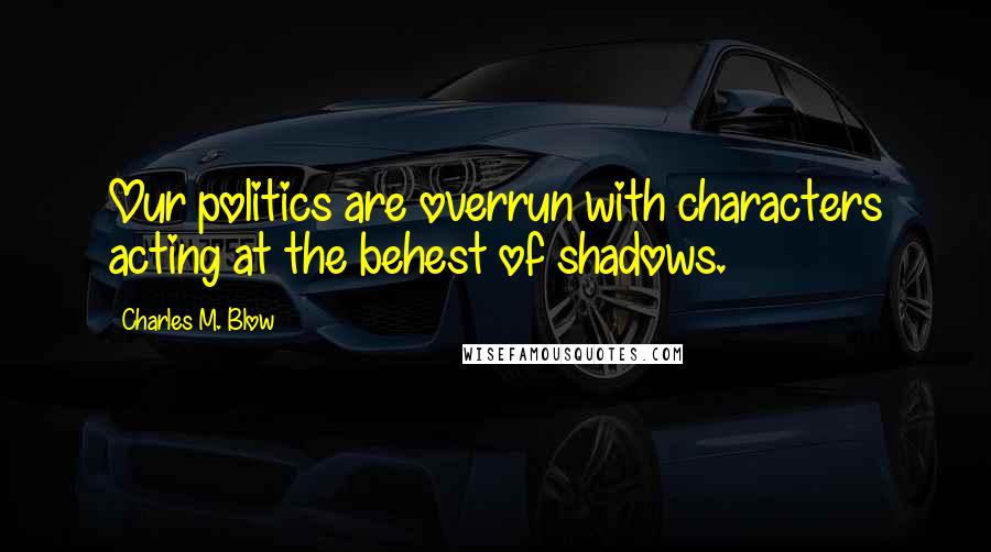 Charles M. Blow Quotes: Our politics are overrun with characters acting at the behest of shadows.