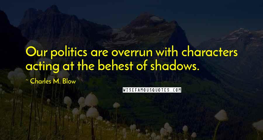 Charles M. Blow Quotes: Our politics are overrun with characters acting at the behest of shadows.
