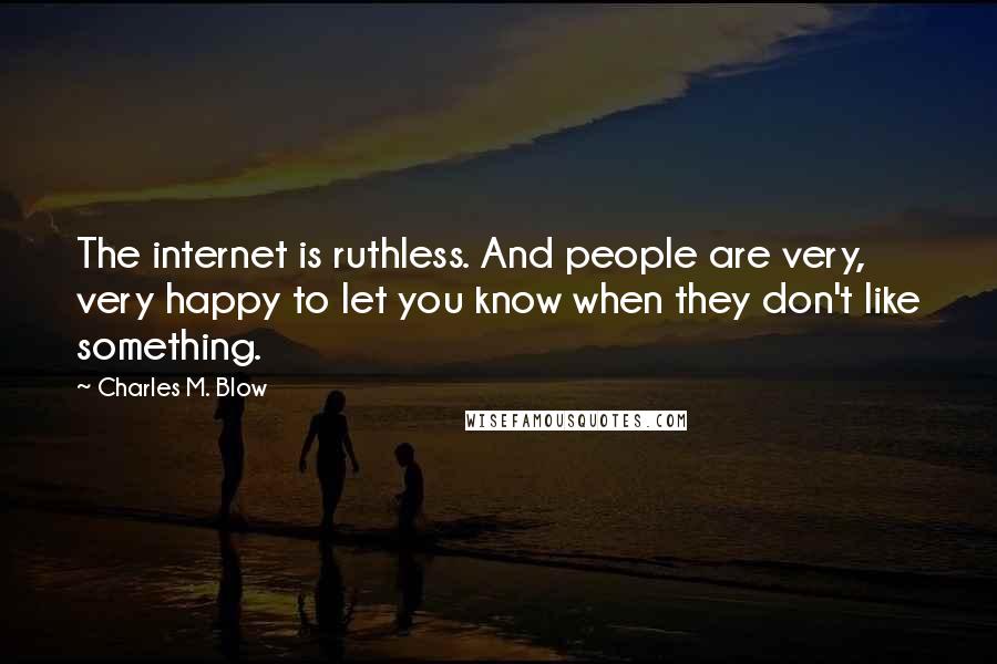 Charles M. Blow Quotes: The internet is ruthless. And people are very, very happy to let you know when they don't like something.